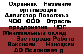 Охранник › Название организации ­ Аллигатор-Поволжье-3, ЧОО, ООО › Отрасль предприятия ­ ЧОП › Минимальный оклад ­ 20 000 - Все города Работа » Вакансии   . Ненецкий АО,Волоковая д.